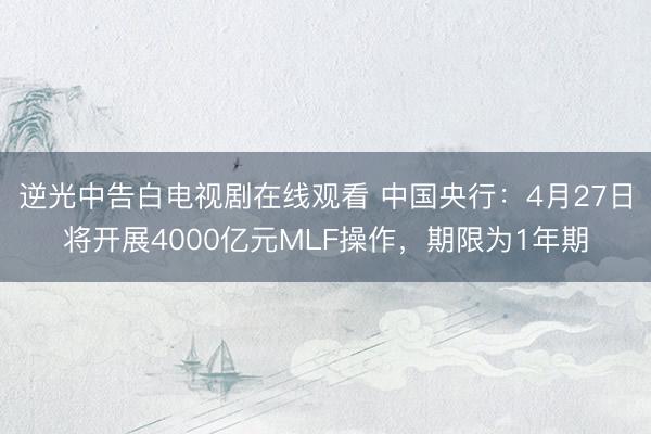 逆光中告白电视剧在线观看 中国央行：4月27日将开展4000亿元MLF操作，期限为1年期