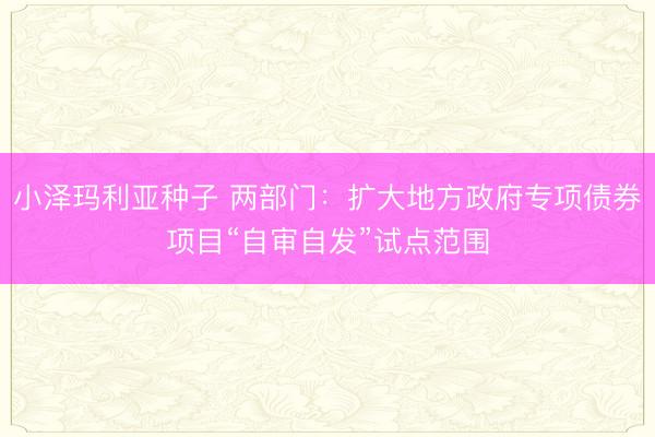 小泽玛利亚种子 两部门：扩大地方政府专项债券项目“自审自发”试点范围