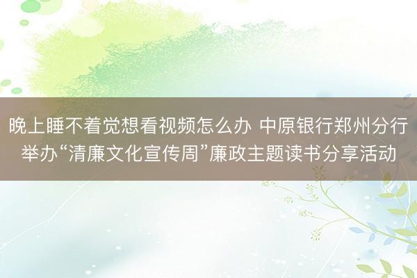 晚上睡不着觉想看视频怎么办 中原银行郑州分行举办“清廉文化宣传周”廉政主题读书分享活动