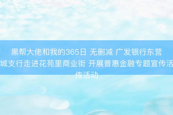 黑帮大佬和我的365日 无删减 广发银行东营西城支行走进花苑里商业街 开展普惠金融专题宣传活动