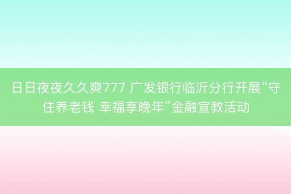 日日夜夜久久爽777 广发银行临沂分行开展“守住养老钱 幸福享晚年”金融宣教活动