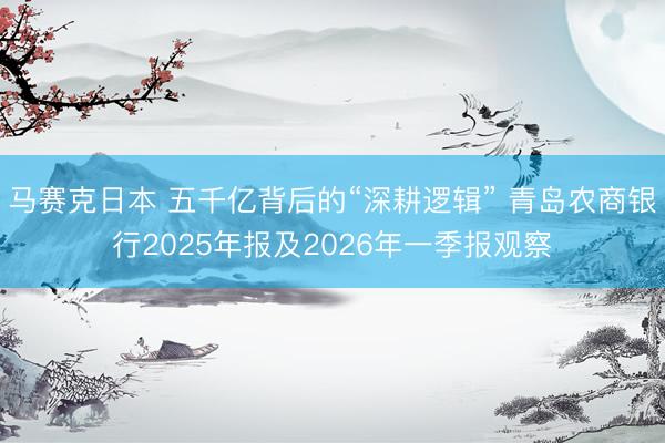 马赛克日本 五千亿背后的“深耕逻辑” 青岛农商银行2025年报及2026年一季报观察