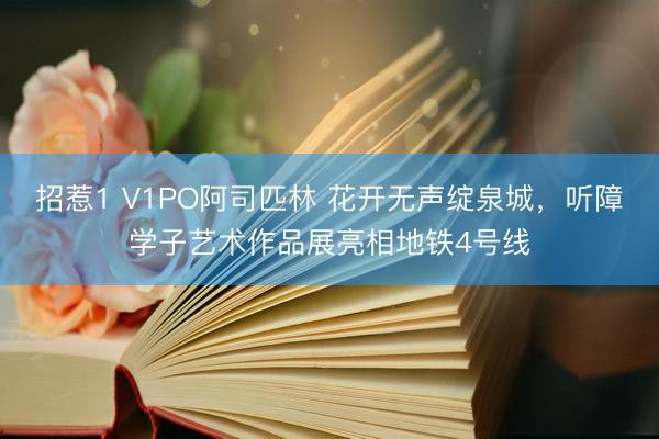 招惹1 V1PO阿司匹林 花开无声绽泉城，听障学子艺术作品展亮相地铁4号线