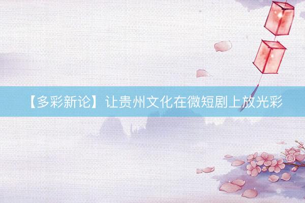 【多彩新论】让贵州文化在微短剧上放光彩