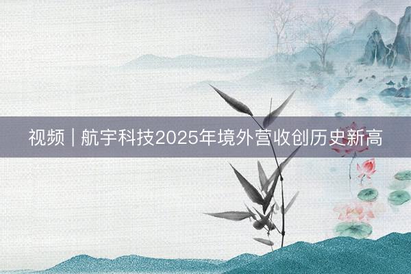 视频 | 航宇科技2025年境外营收创历史新高