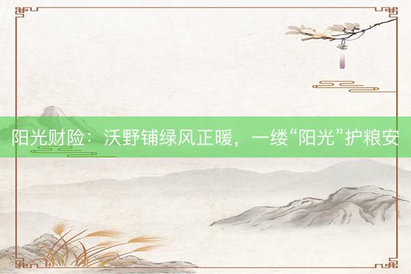 阳光财险：沃野铺绿风正暖，一缕“阳光”护粮安