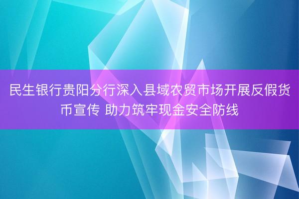 民生银行贵阳分行深入县域农贸市场开展反假货币宣传 助力筑牢现金安全防线