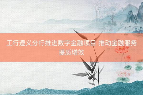 工行遵义分行推进数字金融项目 推动金融服务提质增效