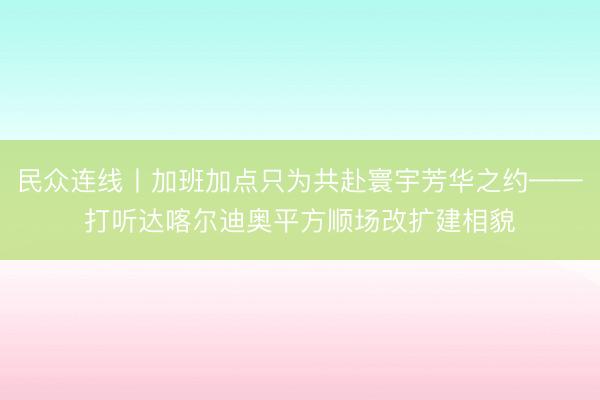 民众连线丨加班加点只为共赴寰宇芳华之约——打听达喀尔迪奥平方顺场改扩建相貌