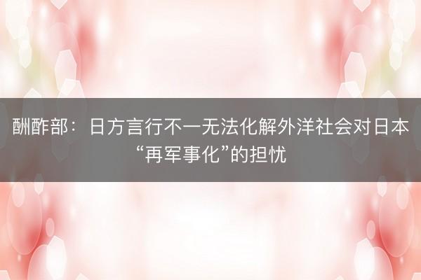 酬酢部：日方言行不一无法化解外洋社会对日本“再军事化”的担忧