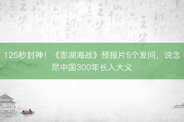 125秒封神！《澎湖海战》预报片5个发问，说念尽中国300年长入大义