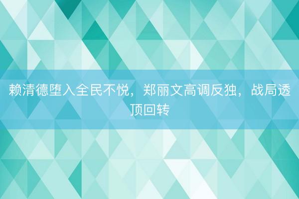 赖清德堕入全民不悦，郑丽文高调反独，战局透顶回转