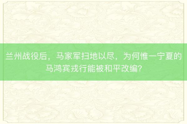 兰州战役后，马家军扫地以尽，为何惟一宁夏的马鸿宾戎行能被和平改编？