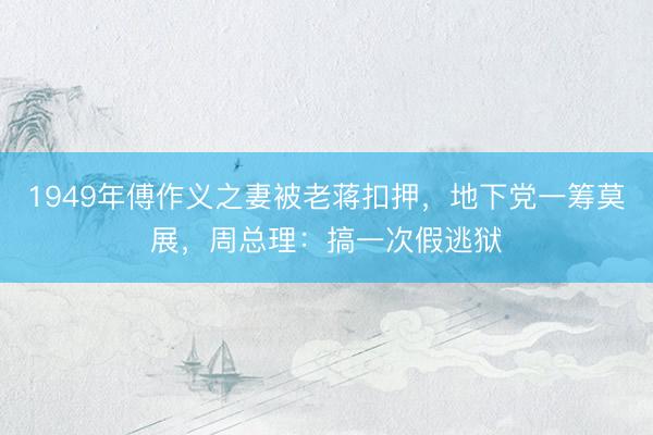1949年傅作义之妻被老蒋扣押，地下党一筹莫展，周总理：搞一次假逃狱