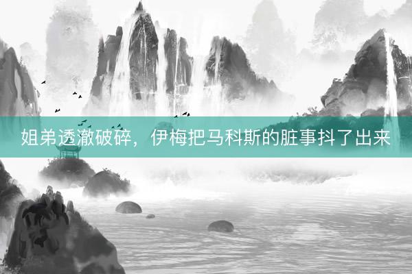 姐弟透澈破碎，伊梅把马科斯的脏事抖了出来