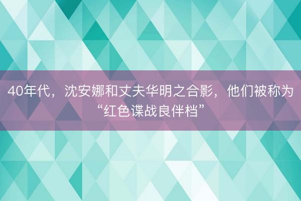 40年代，沈安娜和丈夫华明之合影，他们被称为“红色谍战良伴档”