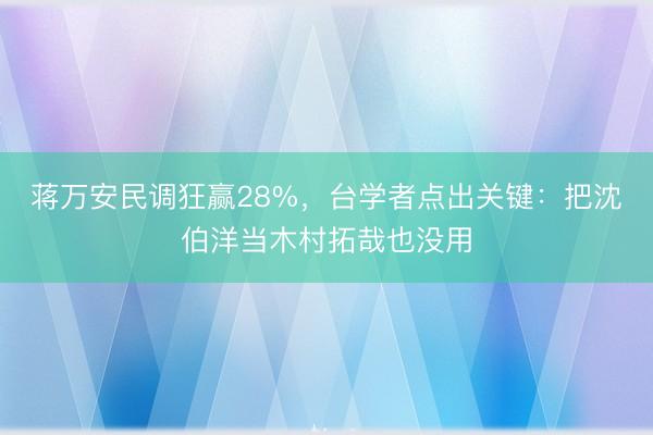 蒋万安民调狂赢28%，台学者点出关键：把沈伯洋当木村拓哉也没用