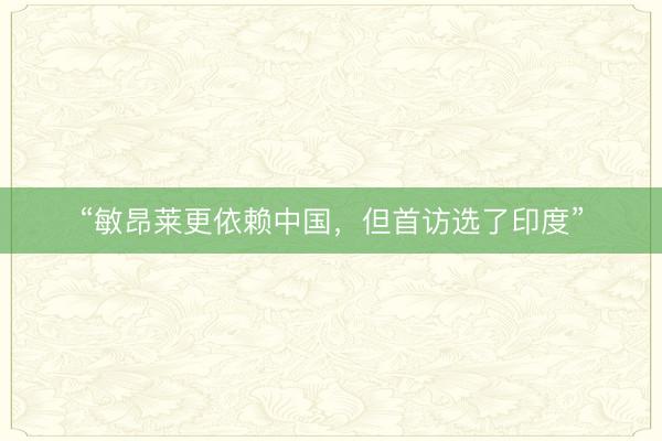 “敏昂莱更依赖中国,但首访选了印度”
