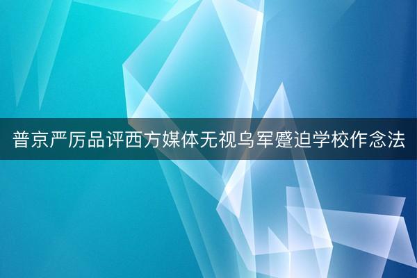 普京严厉品评西方媒体无视乌军蹙迫学校作念法