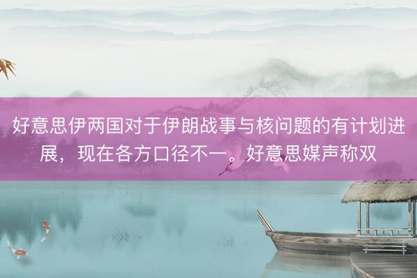 好意思伊两国对于伊朗战事与核问题的有计划进展，现在各方口径不一。好意思媒声称双