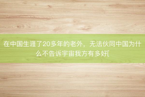 在中国生涯了20多年的老外，无法伙同中国为什么不告诉宇宙我方有多好[
