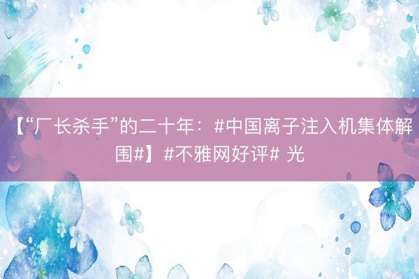 【“厂长杀手”的二十年：#中国离子注入机集体解围#】#不雅网好评# 光