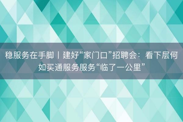稳服务在手脚丨建好“家门口”招聘会：看下层何如买通服务服务“临了一公里”
