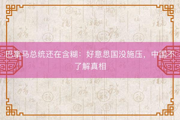 巴拿马总统还在含糊：好意思国没施压，中国不了解真相