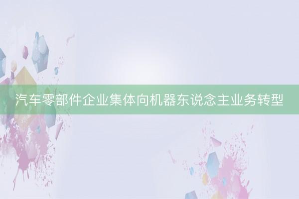 汽车零部件企业集体向机器东说念主业务转型