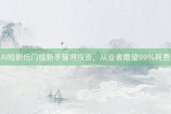 AI短剧低门槛新手簇拥投资，从业者瞻望99%耗费