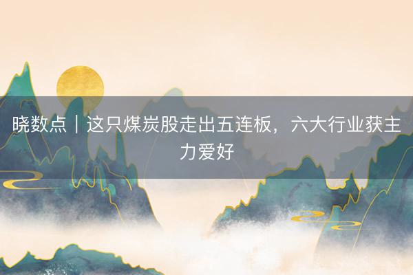 晓数点｜这只煤炭股走出五连板，六大行业获主力爱好