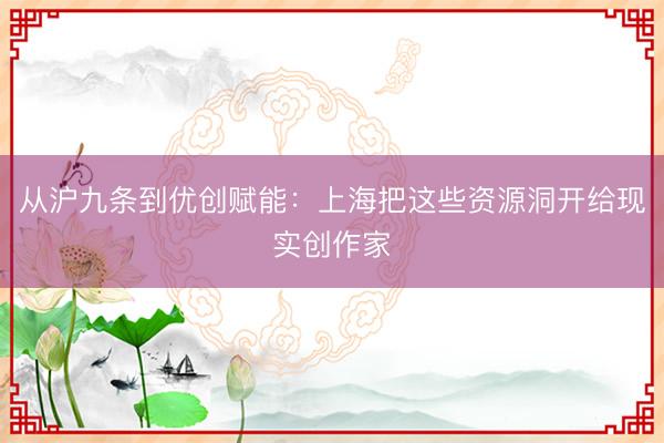 从沪九条到优创赋能：上海把这些资源洞开给现实创作家