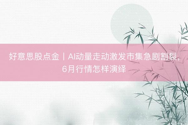 好意思股点金丨AI动量走动激发市集急剧割裂，6月行情怎样演绎