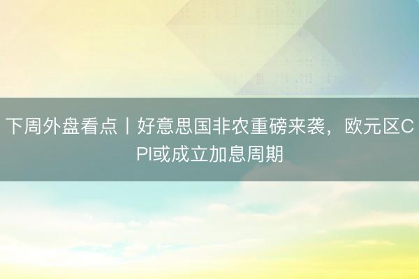下周外盘看点丨好意思国非农重磅来袭，欧元区CPI或成立加息周期