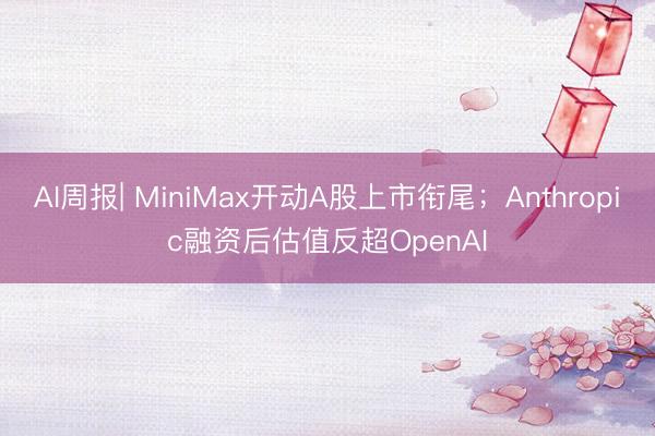 AI周报| MiniMax开动A股上市衔尾；Anthropic融资后估值反超OpenAI