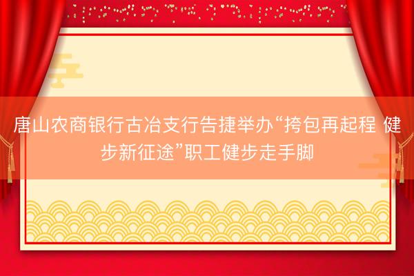 唐山农商银行古冶支行告捷举办“挎包再起程 健步新征途”职工健步走手脚