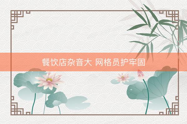 餐饮店杂音大 网格员护牢固
