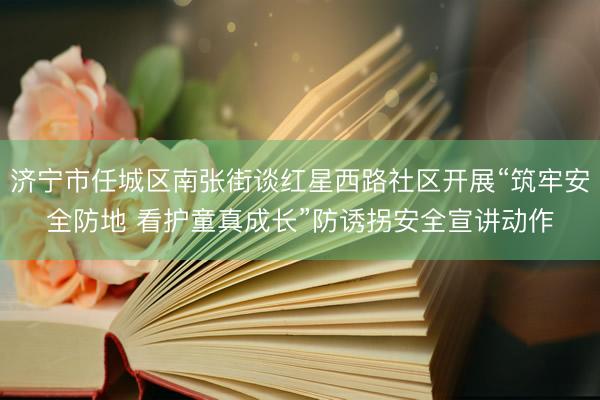 济宁市任城区南张街谈红星西路社区开展“筑牢安全防地 看护童真成长”防诱拐安全宣讲动作