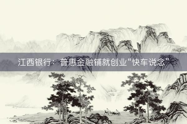 江西银行：普惠金融铺就创业“快车说念”