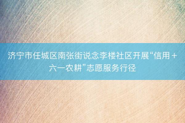 济宁市任城区南张街说念李楼社区开展“信用＋六一农耕”志愿服务行径