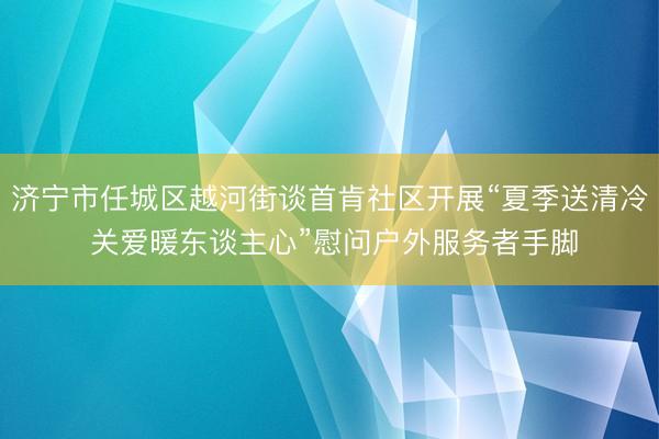 济宁市任城区越河街谈首肯社区开展“夏季送清冷 关爱暖东谈主心”慰问户外服务者手脚
