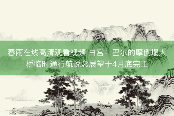 春雨在线高清观看视频 白宫：巴尔的摩倒塌大桥临时通行航说念展望于4月底完工