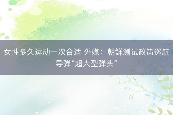 女性多久运动一次合适 外媒：朝鲜测试政策巡航导弹“超大型弹头”
