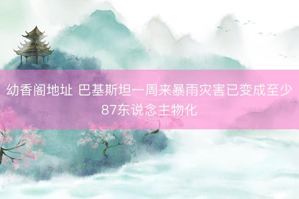 幼香阁地址 巴基斯坦一周来暴雨灾害已变成至少87东说念主物化