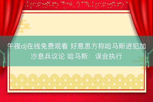 午夜dj在线免费观看 好意思方称哈马斯进犯加沙息兵议论 哈马斯：误会执行