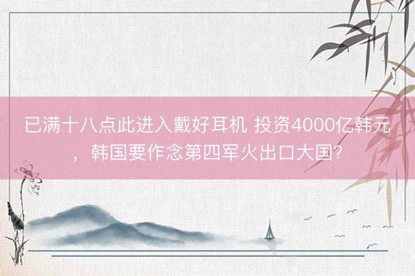 已满十八点此进入戴好耳机 投资4000亿韩元，韩国要作念第四军火出口大国？