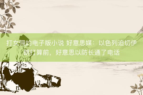 打女佣的电子版小说 好意思媒：以色列迫切伊朗打算前，好意思以防长通了电话