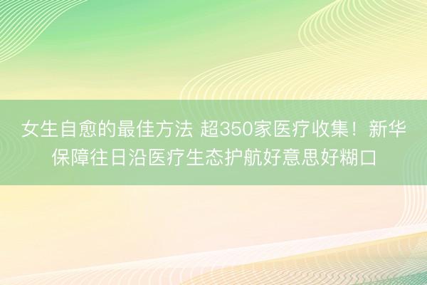 女生自愈的最佳方法 超350家医疗收集！新华保障往日沿医疗生态护航好意思好糊口
