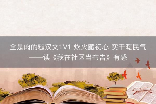 全是肉的糙汉文1V1 炊火藏初心 实干暖民气——读《我在社区当布告》有感