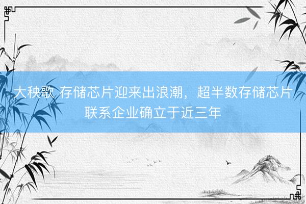 大秧歌 存储芯片迎来出浪潮，超半数存储芯片联系企业确立于近三年